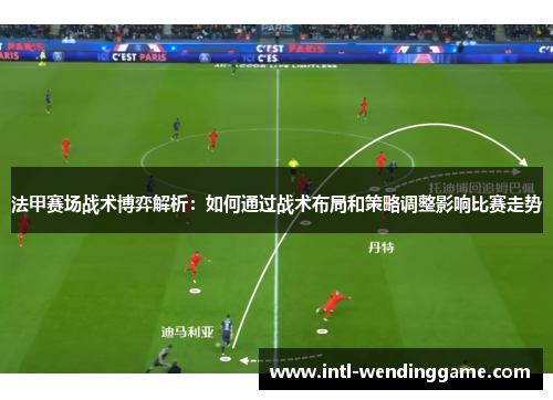 法甲赛场战术博弈解析：如何通过战术布局和策略调整影响比赛走势