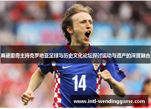 莫德里奇主持克罗地亚足球与历史文化论坛探讨运动与遗产的深度融合