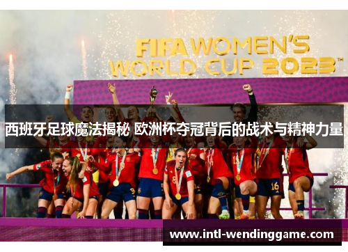 西班牙足球魔法揭秘 欧洲杯夺冠背后的战术与精神力量