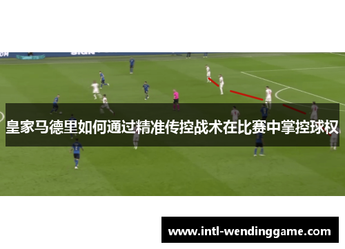 皇家马德里如何通过精准传控战术在比赛中掌控球权