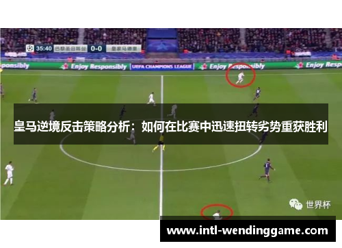 皇马逆境反击策略分析：如何在比赛中迅速扭转劣势重获胜利