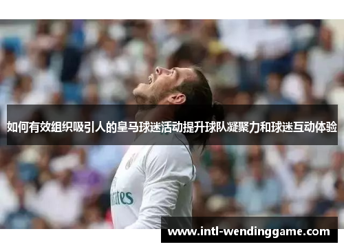 如何有效组织吸引人的皇马球迷活动提升球队凝聚力和球迷互动体验