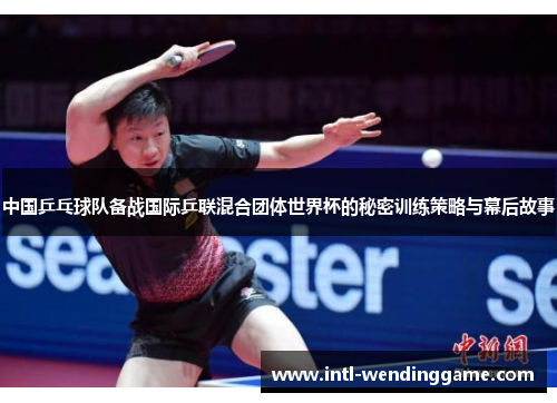 中国乒乓球队备战国际乒联混合团体世界杯的秘密训练策略与幕后故事