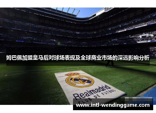 姆巴佩加盟皇马后对球场表现及全球商业市场的深远影响分析