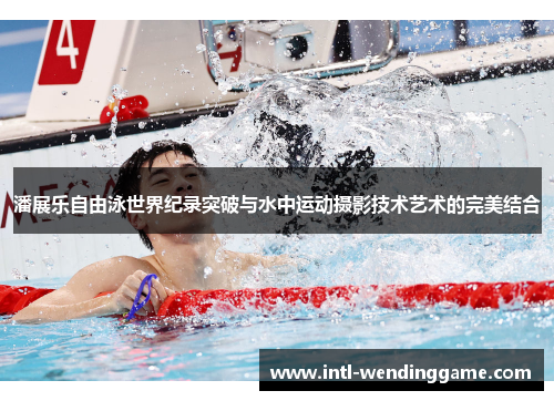 潘展乐自由泳世界纪录突破与水中运动摄影技术艺术的完美结合