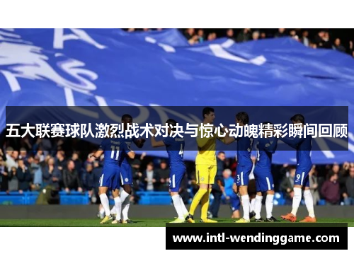 五大联赛球队激烈战术对决与惊心动魄精彩瞬间回顾