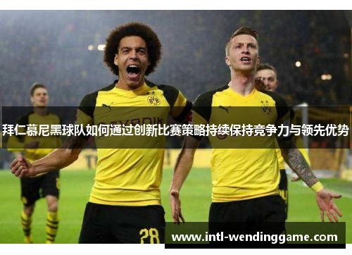 拜仁慕尼黑球队如何通过创新比赛策略持续保持竞争力与领先优势