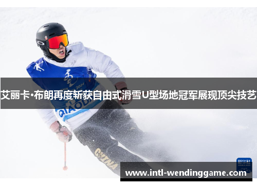 艾丽卡·布朗再度斩获自由式滑雪U型场地冠军展现顶尖技艺