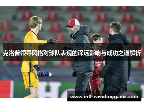 克洛普领导风格对球队表现的深远影响与成功之道解析