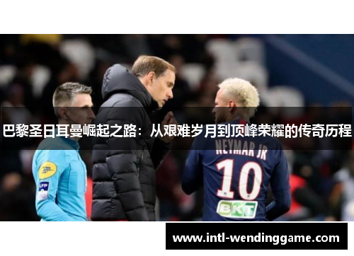 巴黎圣日耳曼崛起之路：从艰难岁月到顶峰荣耀的传奇历程