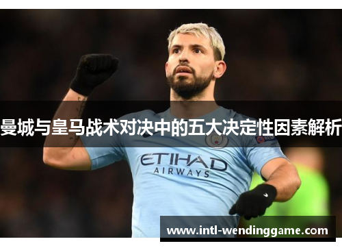 曼城与皇马战术对决中的五大决定性因素解析