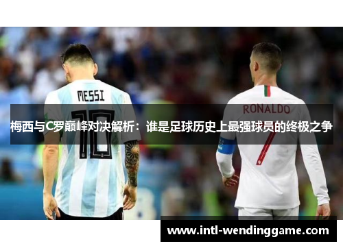 梅西与C罗巅峰对决解析：谁是足球历史上最强球员的终极之争