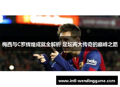 梅西与C罗辉煌成就全解析 足坛两大传奇的巅峰之路