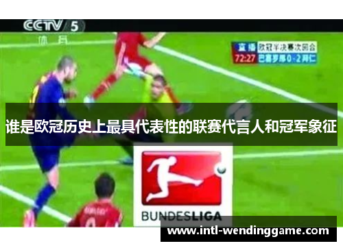 谁是欧冠历史上最具代表性的联赛代言人和冠军象征