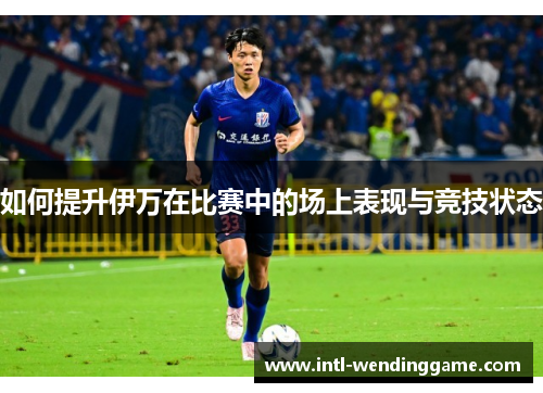 如何提升伊万在比赛中的场上表现与竞技状态