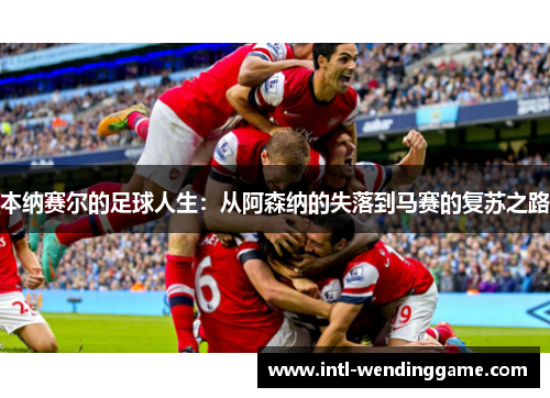本纳赛尔的足球人生：从阿森纳的失落到马赛的复苏之路