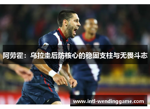 阿劳霍：乌拉圭后防核心的稳固支柱与无畏斗志