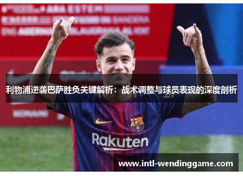 利物浦逆袭巴萨胜负关键解析：战术调整与球员表现的深度剖析