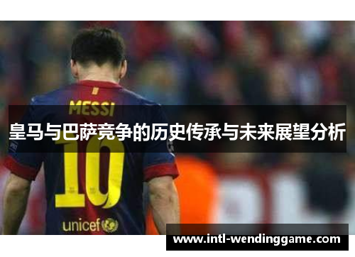皇马与巴萨竞争的历史传承与未来展望分析