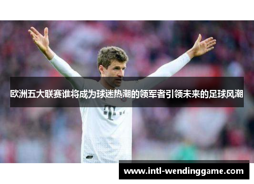 欧洲五大联赛谁将成为球迷热潮的领军者引领未来的足球风潮
