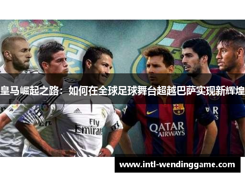 皇马崛起之路：如何在全球足球舞台超越巴萨实现新辉煌