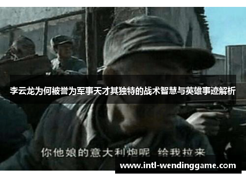 李云龙为何被誉为军事天才其独特的战术智慧与英雄事迹解析
