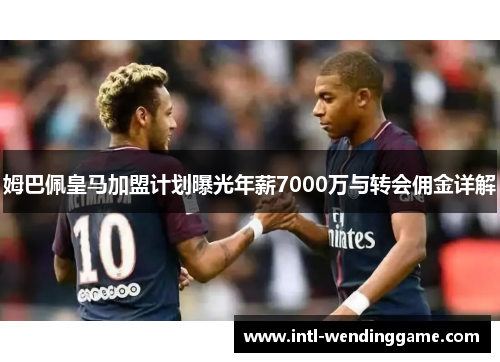 姆巴佩皇马加盟计划曝光年薪7000万与转会佣金详解