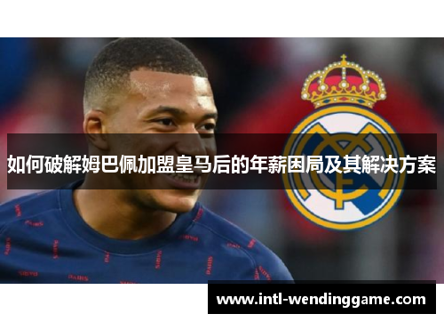 如何破解姆巴佩加盟皇马后的年薪困局及其解决方案