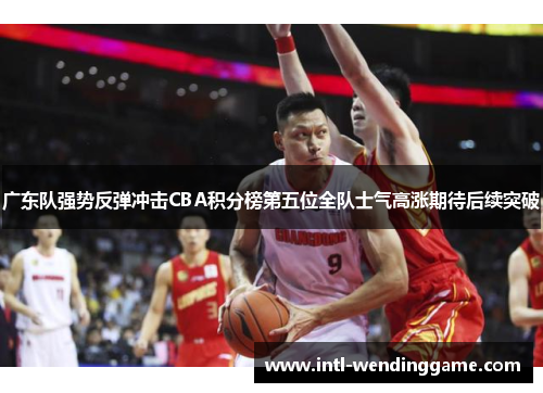 广东队强势反弹冲击CBA积分榜第五位全队士气高涨期待后续突破