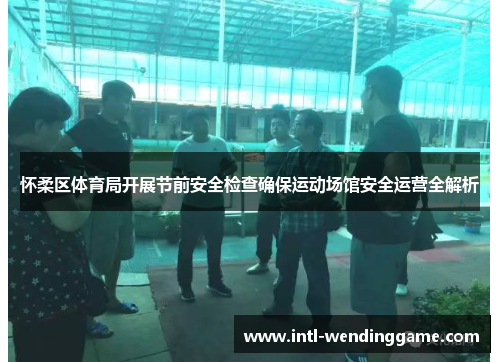 怀柔区体育局开展节前安全检查确保运动场馆安全运营全解析