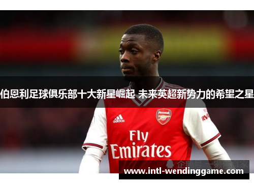 伯恩利足球俱乐部十大新星崛起 未来英超新势力的希望之星