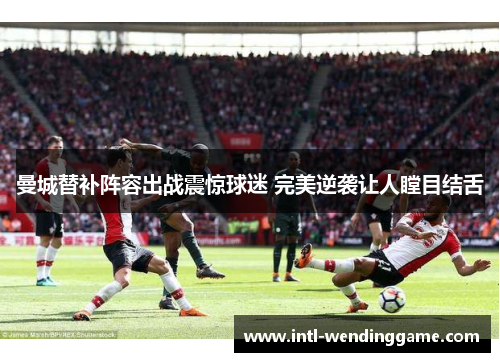 曼城替补阵容出战震惊球迷 完美逆袭让人瞠目结舌