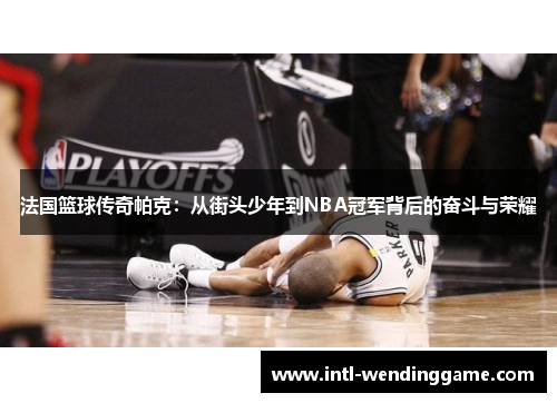 法国篮球传奇帕克：从街头少年到NBA冠军背后的奋斗与荣耀