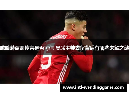 滕哈赫离职传言是否可信 曼联主帅去留背后有哪些未解之谜
