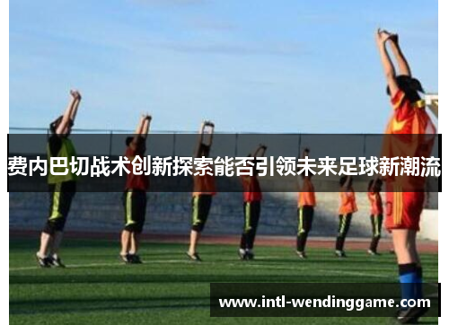 费内巴切战术创新探索能否引领未来足球新潮流