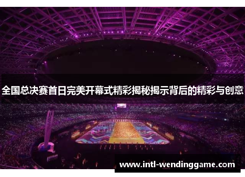 全国总决赛首日完美开幕式精彩揭秘揭示背后的精彩与创意