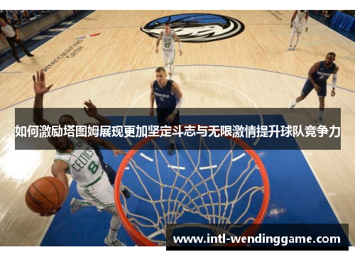 如何激励塔图姆展现更加坚定斗志与无限激情提升球队竞争力