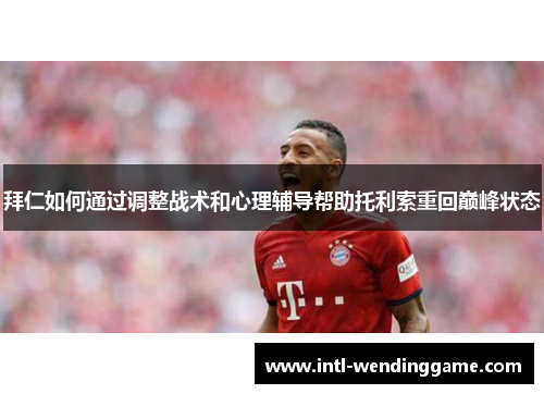 拜仁如何通过调整战术和心理辅导帮助托利索重回巅峰状态