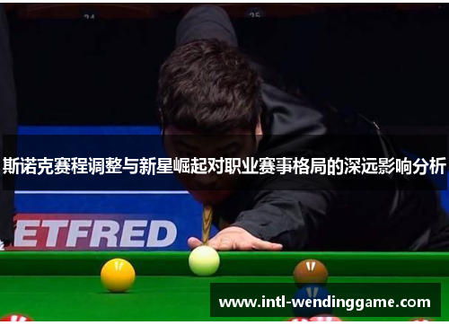 斯诺克赛程调整与新星崛起对职业赛事格局的深远影响分析