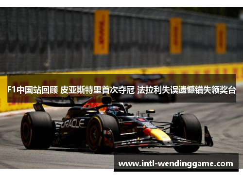 F1中国站回顾 皮亚斯特里首次夺冠 法拉利失误遗憾错失领奖台
