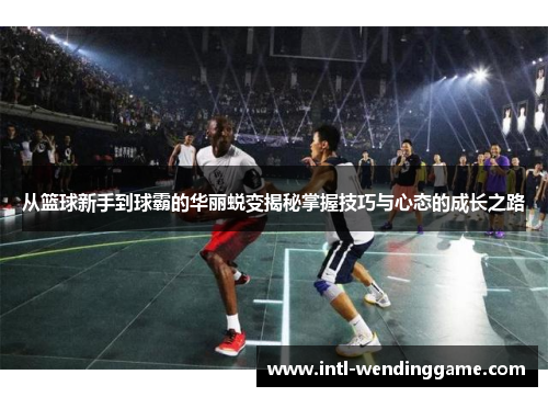 从篮球新手到球霸的华丽蜕变揭秘掌握技巧与心态的成长之路