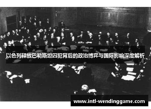 以色列释放巴勒斯坦囚犯背后的政治博弈与国际影响深度解析