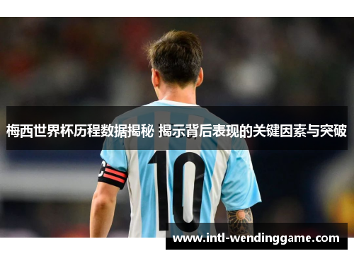 梅西世界杯历程数据揭秘 揭示背后表现的关键因素与突破
