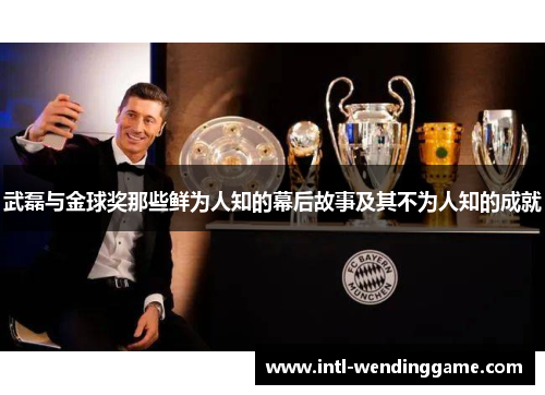 武磊与金球奖那些鲜为人知的幕后故事及其不为人知的成就