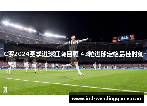 C罗2024赛季进球狂潮回顾 43粒进球定格最佳时刻