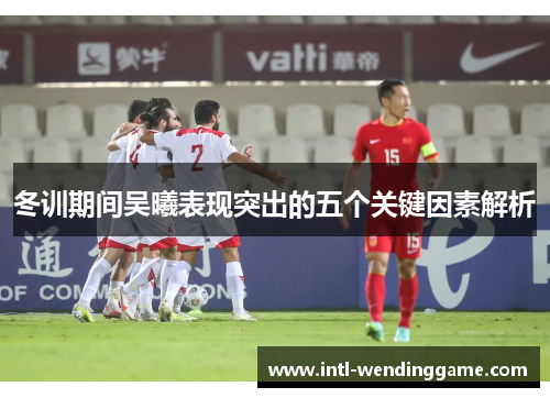 冬训期间吴曦表现突出的五个关键因素解析