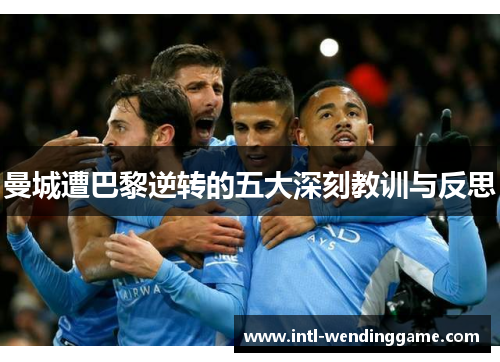 曼城遭巴黎逆转的五大深刻教训与反思