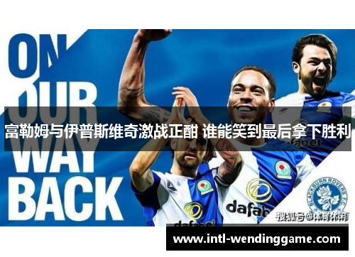 富勒姆与伊普斯维奇激战正酣 谁能笑到最后拿下胜利