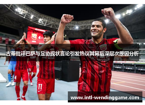 古蒂批评巴萨与足协现状言论引发热议其背后深层次原因分析