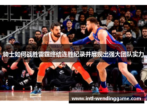 骑士如何战胜雷霆终结连胜纪录并展现出强大团队实力